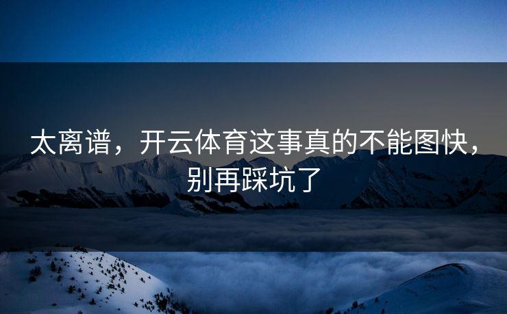 太离谱,开云体育这事真的不能图快,别再踩坑了 太离谱,开云体育这事真的不能图快,别再踩坑了