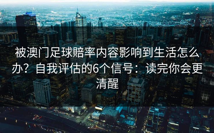 被澳门足球賠率内容影响到生活怎么办？自我评估的6个信号：读完你会更清醒