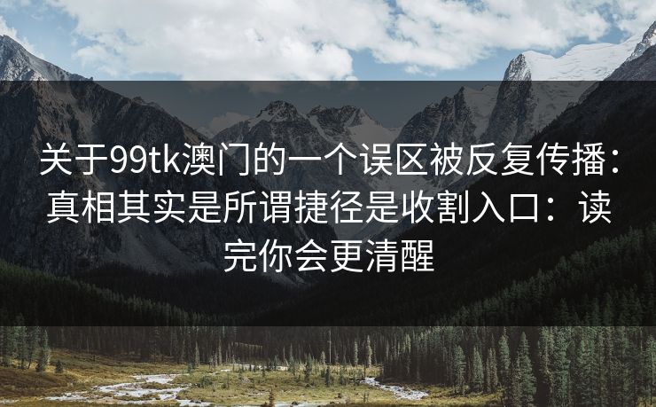 关于99tk澳门的一个误区被反复传播：真相其实是所谓捷径是收割入口：读完你会更清醒