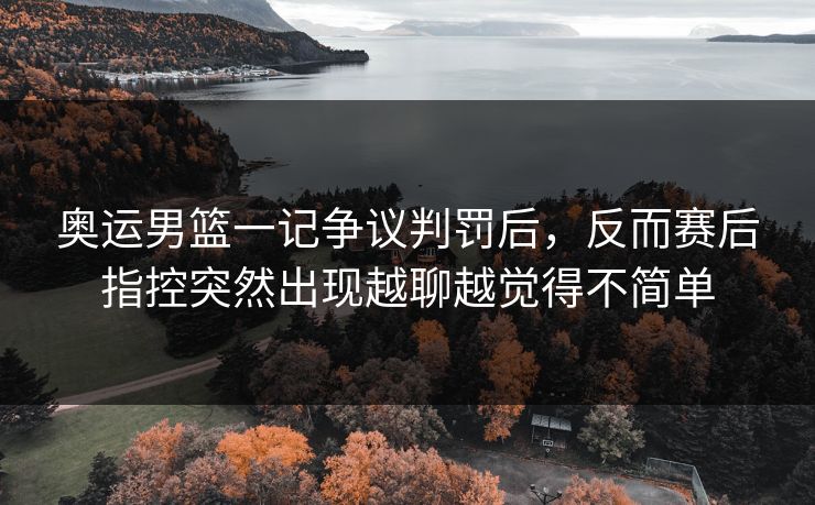奥运男篮一记争议判罚后,反而赛后指控突然出现越聊越觉得不简单 奥运男篮一记争议判罚后,反而赛后指控突然出现越聊越觉得不简单