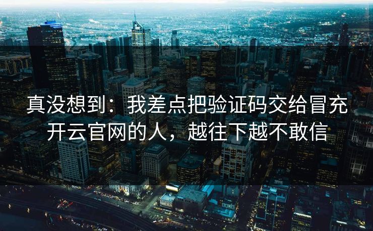真没想到：我差点把验证码交给冒充开云官网的人，越往下越不敢信