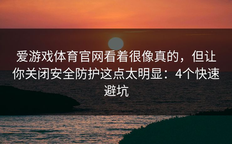 爱游戏体育官网看着很像真的,但让你关闭安全防护这点太明显:4个快速避坑 爱游戏体育官网看着很像真的,但让你关闭安全防护这点太明显:4个快速避坑