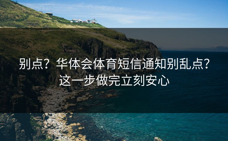 别点？华体会体育短信通知别乱点？这一步做完立刻安心