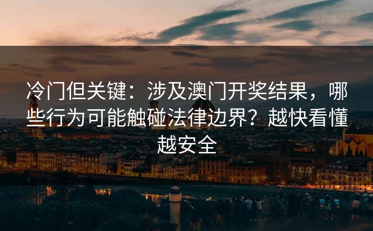 冷门但关键：涉及澳门开奖结果，哪些行为可能触碰法律边界？越快看懂越安全