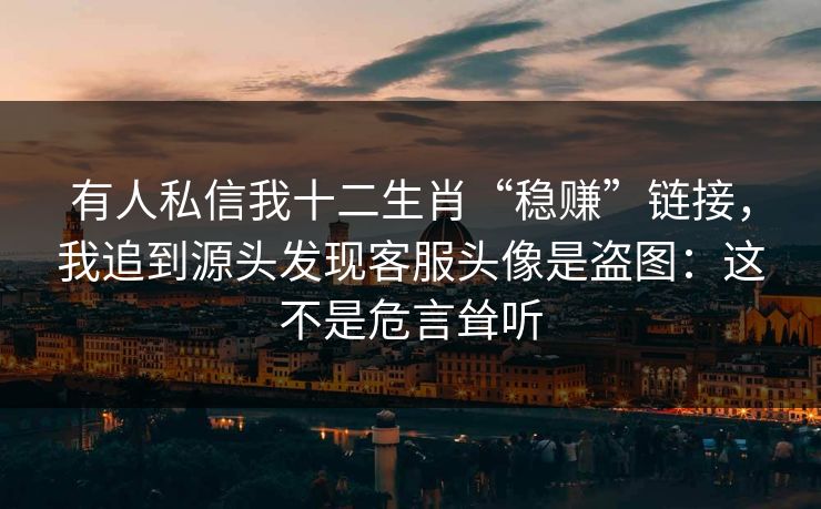 有人私信我十二生肖“稳赚”链接，我追到源头发现客服头像是盗图：这不是危言耸听