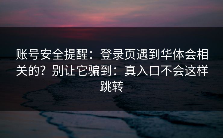 账号安全提醒:登录页遇到华体会相关的?别让它骗到:真入口不会这样跳转 账号安全提醒:登录页遇到华体会相关的?别让它骗到:真入口不会这样跳转