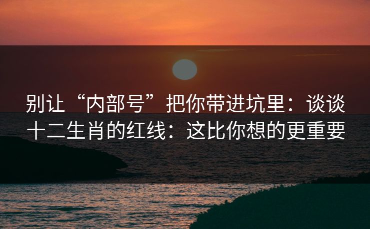 别让“内部号”把你带进坑里：谈谈十二生肖的红线：这比你想的更重要