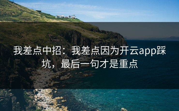 我差点中招：我差点因为开云app踩坑，最后一句才是重点