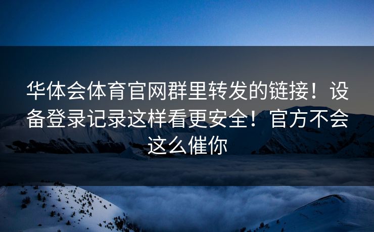 华体会体育官网群里转发的链接！设备登录记录这样看更安全！官方不会这么催你
