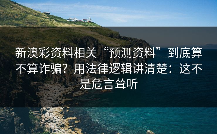 新澳彩资料相关“预测资料”到底算不算诈骗？用法律逻辑讲清楚：这不是危言耸听
