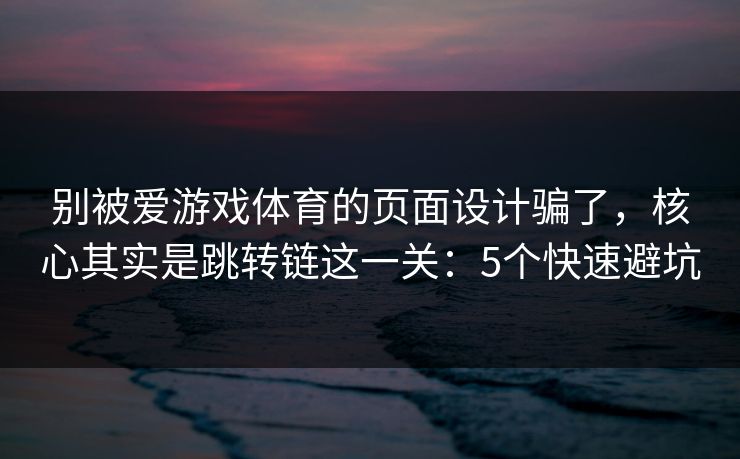 别被爱游戏体育的页面设计骗了,核心其实是跳转链这一关:5个快速避坑 别被爱游戏体育的页面设计骗了,核心其实是跳转链这一关:5个快速避坑