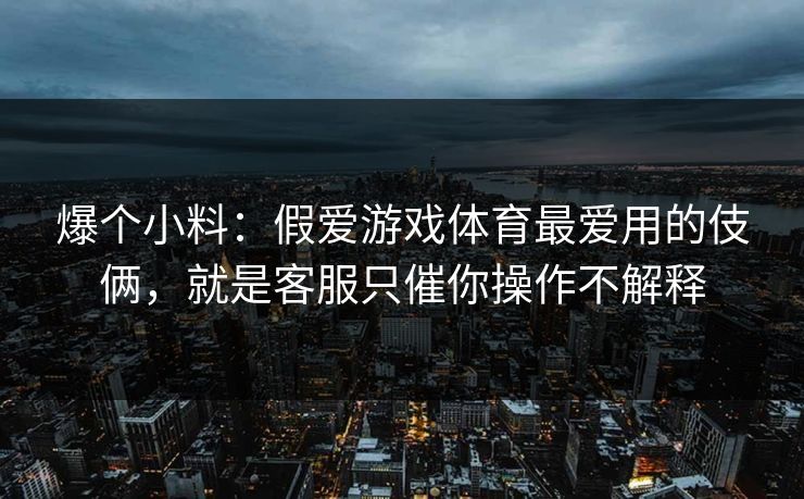 爆个小料：假爱游戏体育最爱用的伎俩，就是客服只催你操作不解释