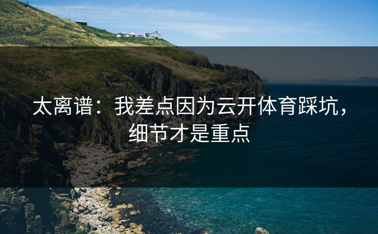 太离谱：我差点因为云开体育踩坑，细节才是重点