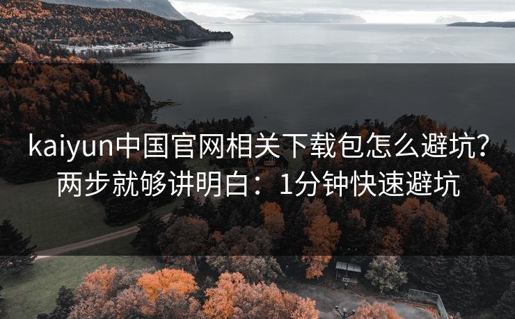 kaiyun中国官网相关下载包怎么避坑？两步就够讲明白：1分钟快速避坑