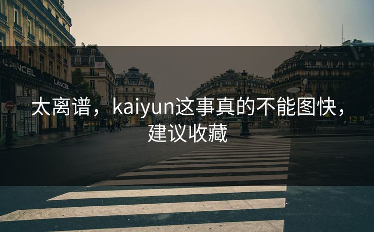 太离谱，kaiyun这事真的不能图快，建议收藏