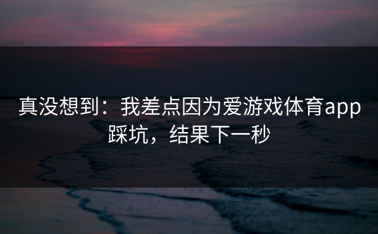 真没想到：我差点因为爱游戏体育app踩坑，结果下一秒