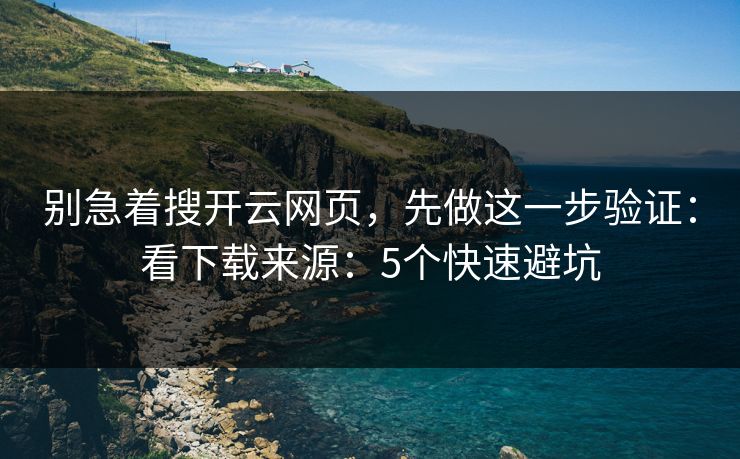别急着搜开云网页,先做这一步验证:看下载来源:5个快速避坑 别急着搜开云网页,先做这一步验证:看下载来源:5个快速避坑