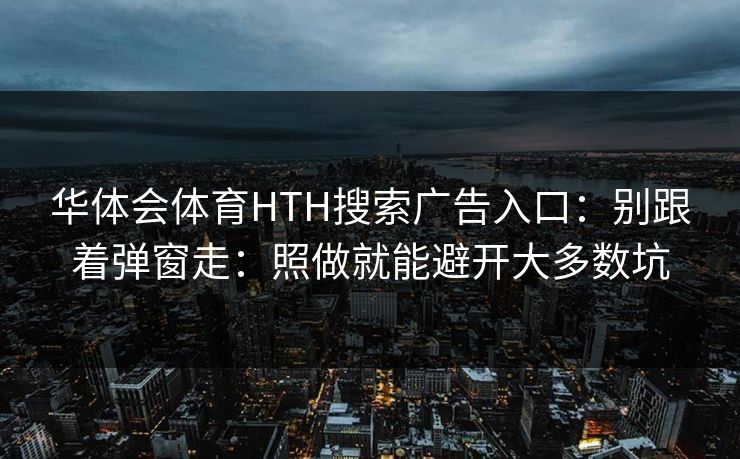 华体会体育HTH搜索广告入口：别跟着弹窗走：照做就能避开大多数坑