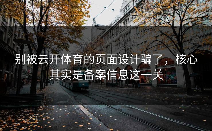 别被云开体育的页面设计骗了，核心其实是备案信息这一关