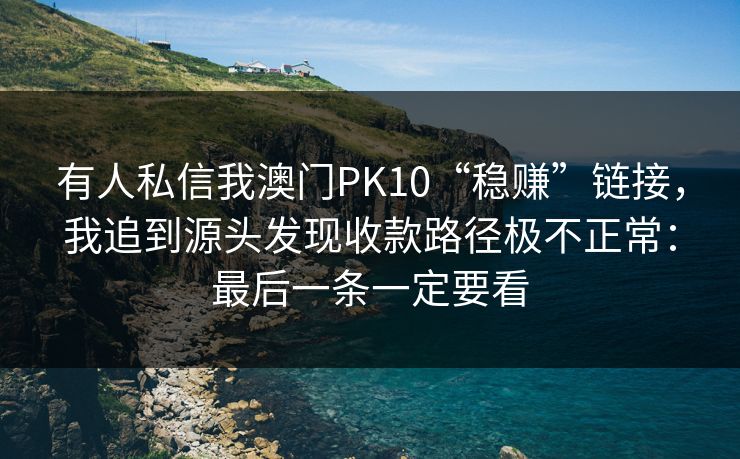 有人私信我澳门PK10“稳赚”链接，我追到源头发现收款路径极不正常：最后一条一定要看