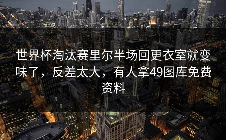 世界杯淘汰赛里尔半场回更衣室就变味了，反差太大，有人拿49图库免费资料
