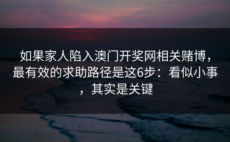 如果家人陷入澳门开奖网相关赌博，最有效的求助路径是这6步：看似小事，其实是关键