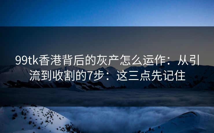 99tk香港背后的灰产怎么运作:从引流到收割的7步:这三点先记住 99tk香港背后的灰产怎么运作:从引流到收割的7步:这三点先记住