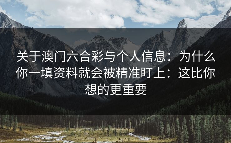 关于澳门六合彩与个人信息：为什么你一填资料就会被精准盯上：这比你想的更重要