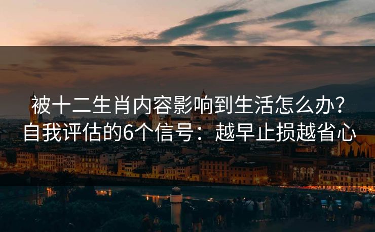 被十二生肖内容影响到生活怎么办？自我评估的6个信号：越早止损越省心