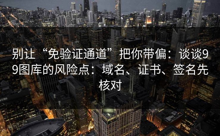 别让“免验证通道”把你带偏：谈谈99图库的风险点：域名、证书、签名先核对
