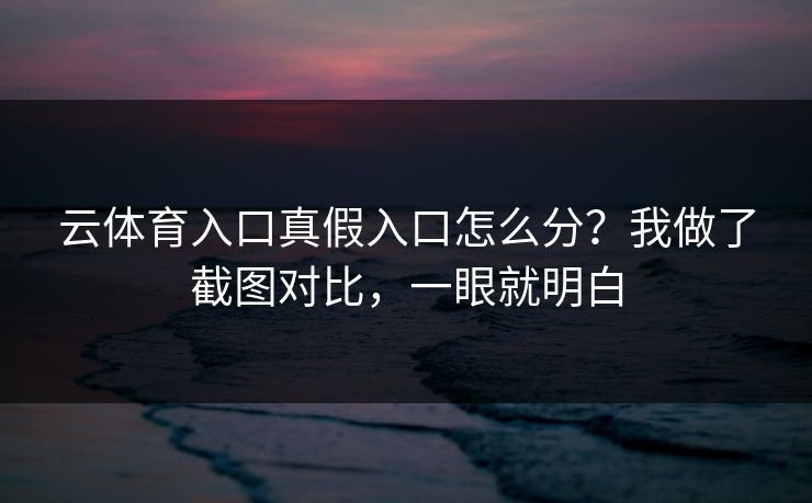 云体育入口真假入口怎么分？我做了截图对比，一眼就明白