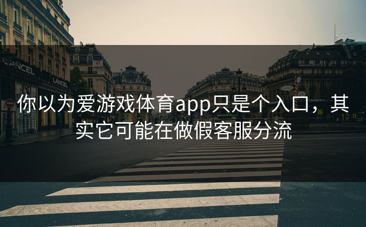 你以为爱游戏体育app只是个入口，其实它可能在做假客服分流