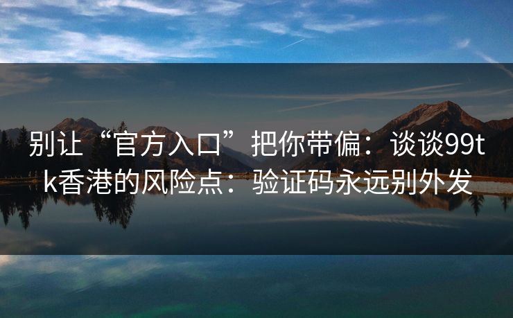 别让“官方入口”把你带偏：谈谈99tk香港的风险点：验证码永远别外发