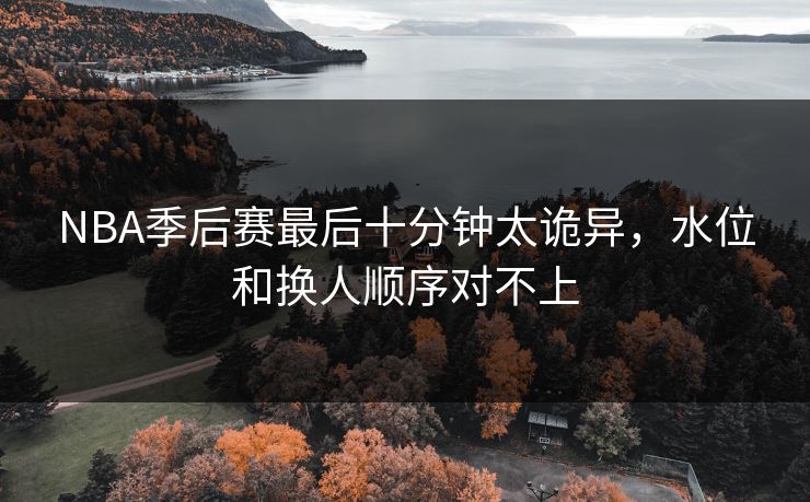 NBA季后赛最后十分钟太诡异，水位和换人顺序对不上