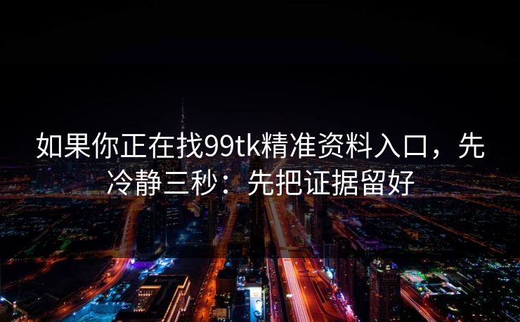 如果你正在找99tk精准资料入口，先冷静三秒：先把证据留好