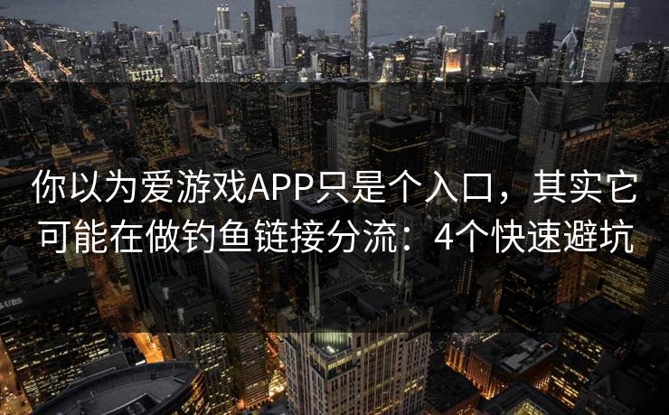 你以为爱游戏APP只是个入口，其实它可能在做钓鱼链接分流：4个快速避坑