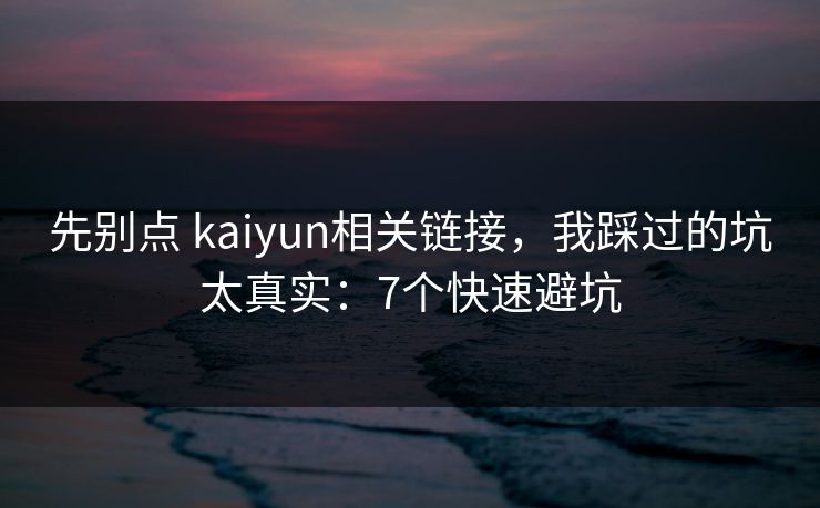 先别点 kaiyun相关链接，我踩过的坑太真实：7个快速避坑