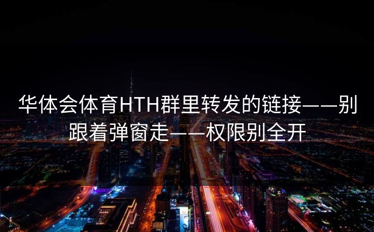 华体会体育HTH群里转发的链接——别跟着弹窗走——权限别全开