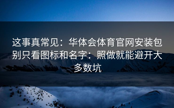 这事真常见：华体会体育官网安装包别只看图标和名字：照做就能避开大多数坑