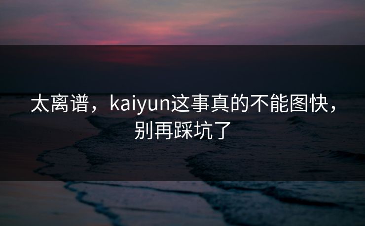 太离谱，kaiyun这事真的不能图快，别再踩坑了