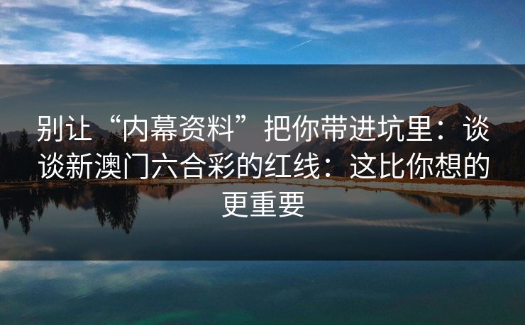 别让“内幕资料”把你带进坑里：谈谈新澳门六合彩的红线：这比你想的更重要