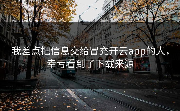 我差点把信息交给冒充开云app的人，幸亏看到了下载来源