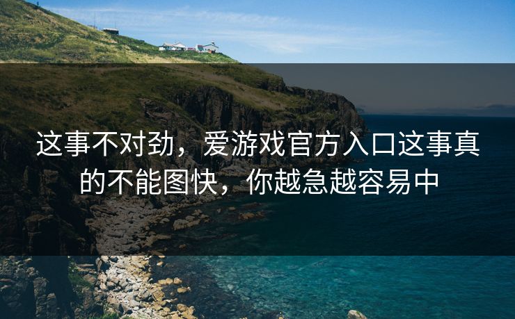 这事不对劲，爱游戏官方入口这事真的不能图快，你越急越容易中