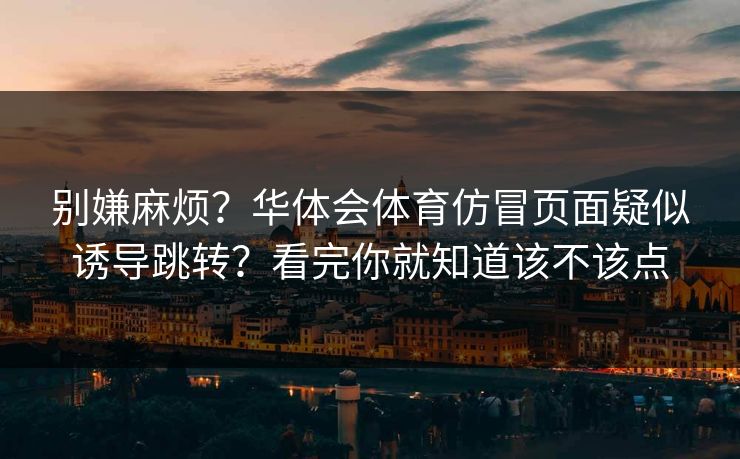 别嫌麻烦？华体会体育仿冒页面疑似诱导跳转？看完你就知道该不该点