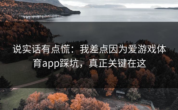 说实话有点慌：我差点因为爱游戏体育app踩坑，真正关键在这