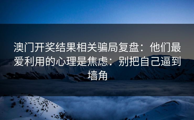 澳门开奖结果相关骗局复盘：他们最爱利用的心理是焦虑：别把自己逼到墙角