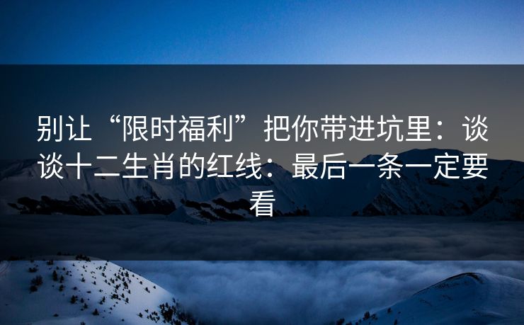别让“限时福利”把你带进坑里：谈谈十二生肖的红线：最后一条一定要看