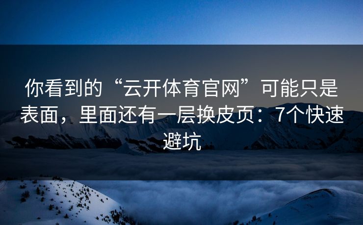 你看到的“云开体育官网”可能只是表面，里面还有一层换皮页：7个快速避坑