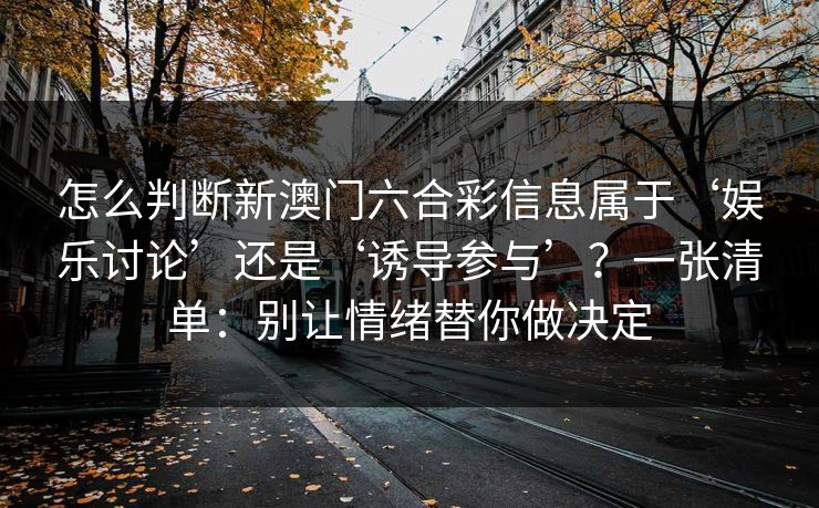 怎么判断新澳门六合彩信息属于‘娱乐讨论’还是‘诱导参与’？一张清单：别让情绪替你做决定