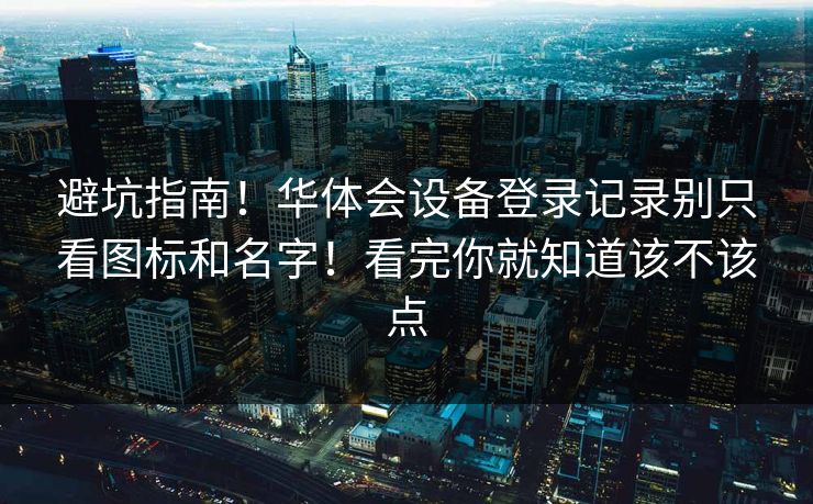 避坑指南！华体会设备登录记录别只看图标和名字！看完你就知道该不该点